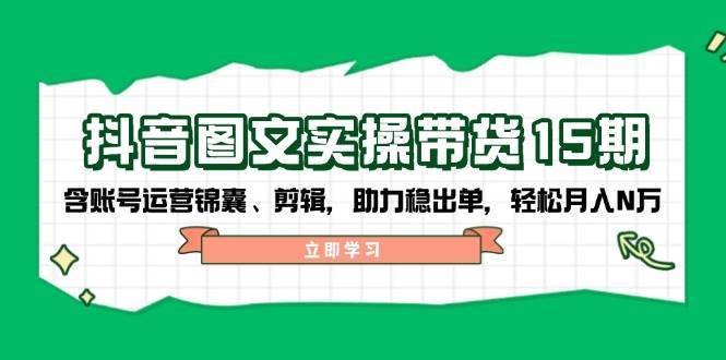 抖音图文带货实操第15期：账号运营锦囊、剪辑，助力稳出单，轻松月入N万-旺仔资源库