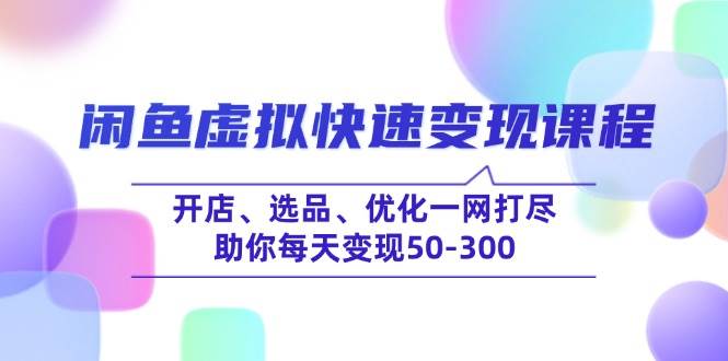 （14282期）闲鱼虚拟快速变现课程，开店、选品、优化一网打尽，助你每天变现50-300-旺仔资源库