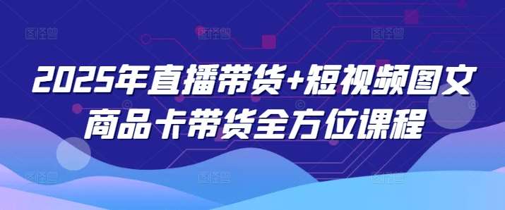 2025年直播带货+短视频图文商品卡带货全方位课程-旺仔资源库