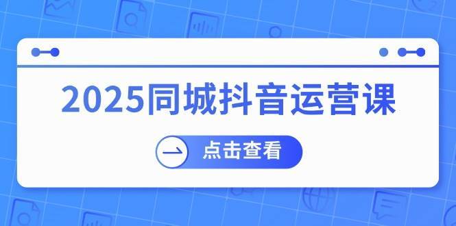 2025同城抖音运营课：涵盖实体店盈利，团购好处，助商家获取流量-旺仔资源库