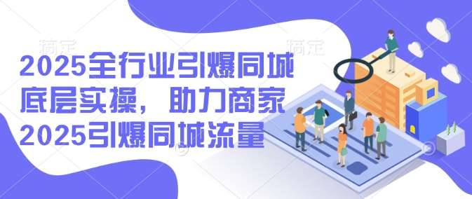 2025全行业引爆同城底层实操，助力商家2025引爆同城流量-旺仔资源库