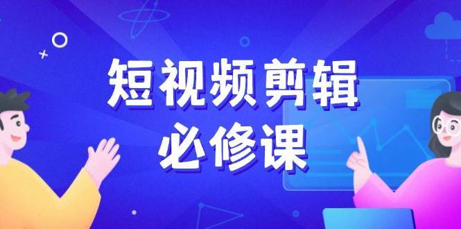 短视频剪辑必修课，百万剪辑师成长秘籍，找素材、拆片、案例拆解-旺仔资源库