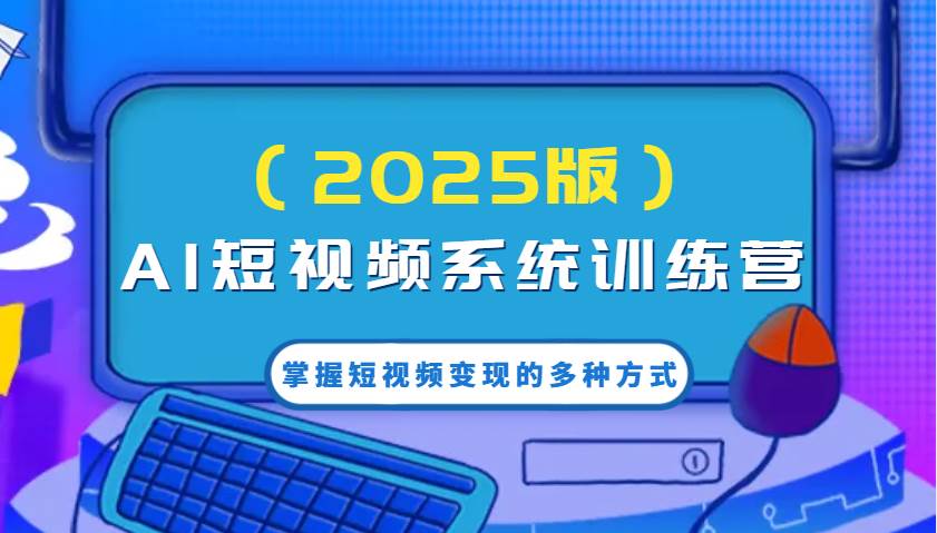 AI短视频系统训练营（2025版）掌握短视频变现的多种方式，结合AI技术提升创作效率！-旺仔资源库