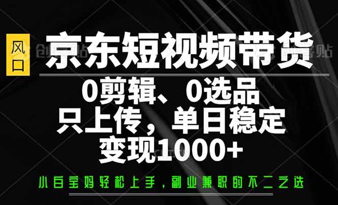 （14304期）京东短视频带货，0剪辑，0选品，只需上传素材，单日稳定变现1000+-旺仔资源库