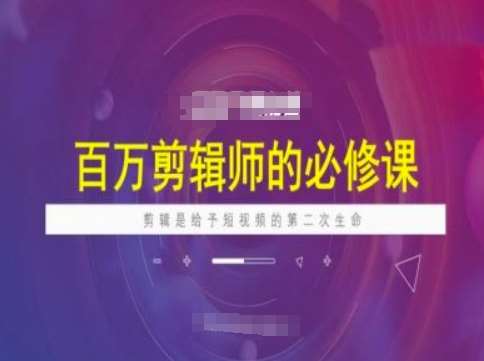 百万剪辑师必修课，剪辑是给予短视频的第二次生命-旺仔资源库