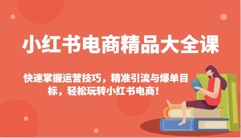 小红书电商精品大全课：快速掌握运营技巧，精准引流与爆单目标（更新）-旺仔资源库