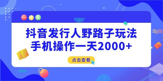 （14319期）抖音发行人野路子玩法，手机操作一天2000+-旺仔资源库