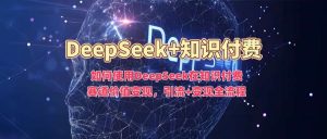 如何使用DeepSeek在知识付费赛道价值变现,引流+变现全流程-旺仔资源库