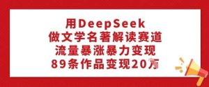 用DeepSeek做文学名著解读赛道，流量暴涨暴力变现，89条作品变现20W-旺仔资源库