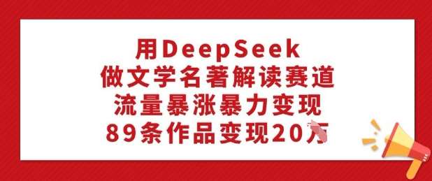 用DeepSeek做文学名著解读赛道，流量暴涨暴力变现，89条作品变现20W-旺仔资源库