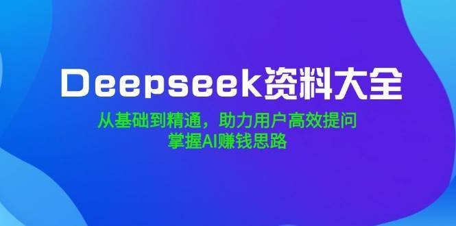 Deepseek资料大全，从基础到精通，助力用户高效提问，掌握AI赚钱思路-旺仔资源库