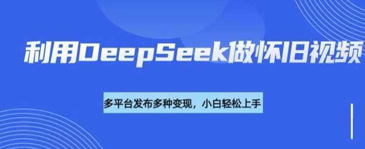 利用DeepSeek做怀旧视频，流量号多渠道变现能力强-旺仔资源库