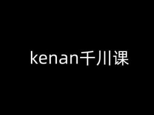 kenan千川课-kenan抖音电商巨量千川教程-旺仔资源库