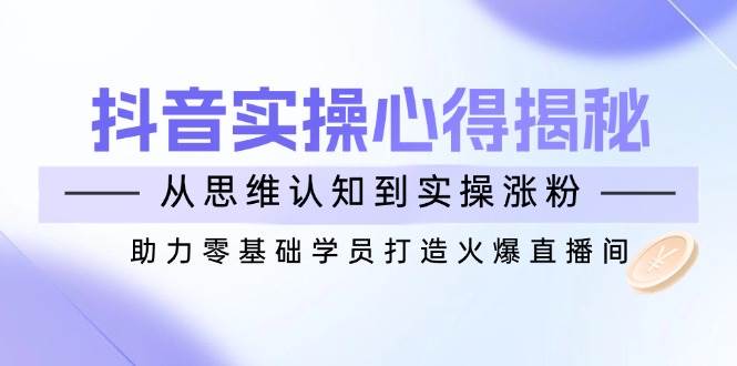 （14344期）抖音实战心得揭秘，从思维认知到实操涨粉，助力零基础学员打造火爆直播间-旺仔资源库