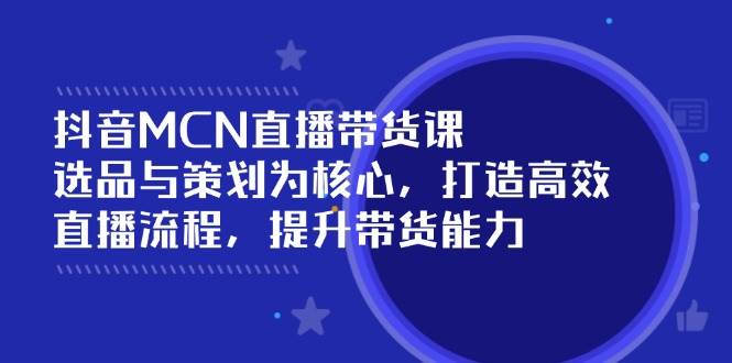 （14343期）抖音MCN直播带货课：选品与策划为核心, 打造高效直播流程, 提升带货能力-旺仔资源库