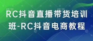 RC抖音直播带货培训班-RC抖音电商教程-旺仔资源库