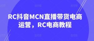 RC抖音MCN直播带货电商运营，RC电商教程-旺仔资源库