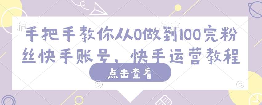 手把手教你从0做到100完粉丝快手账号，快手运营教程-旺仔资源库