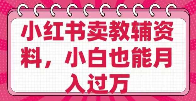 小红书卖教辅资料，0 成本，纯利润，售后成本极低，小白也能月入过W-旺仔资源库