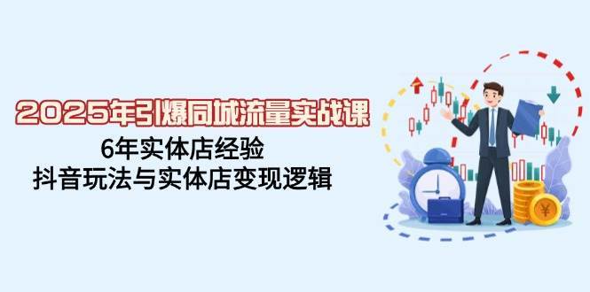 2025年引爆同城流量实战课，6年实体店经验，抖音玩法与实体店变现逻辑-旺仔资源库