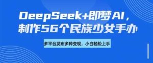DeepSeek+即梦AI，制作56个民族少女手办，附详细教程+变现方向-旺仔资源库