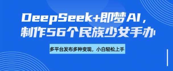 DeepSeek+即梦AI，制作56个民族少女手办，附详细教程+变现方向-旺仔资源库