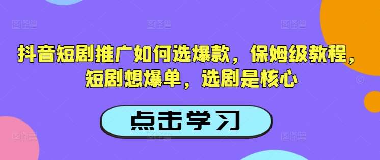 抖音短剧推广如何选爆款，保姆级教程，短剧想爆单，选剧是核心-旺仔资源库