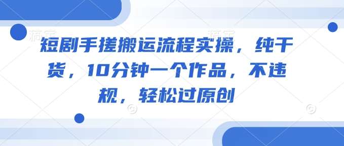 短剧手搓搬运流程实操，纯干货，10分钟一个作品，不违规，轻松过原创-旺仔资源库