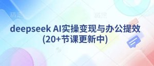 deepseek AI实操变现与办公提效(20+节课更新中)-旺仔资源库