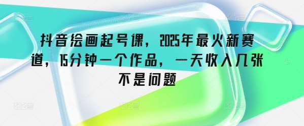 抖音绘画起号课，2025年最火新赛道，15分钟一个作品，一天收入几张不是问题-旺仔资源库