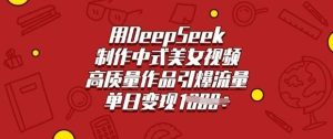 用DeepSeek制作中式美女视频,高质量作品引爆流量,单日变现多张-旺仔资源库