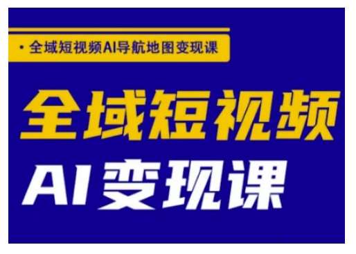 全域短视频AI导航地图变现课，全域短视频AI变现课-旺仔资源库