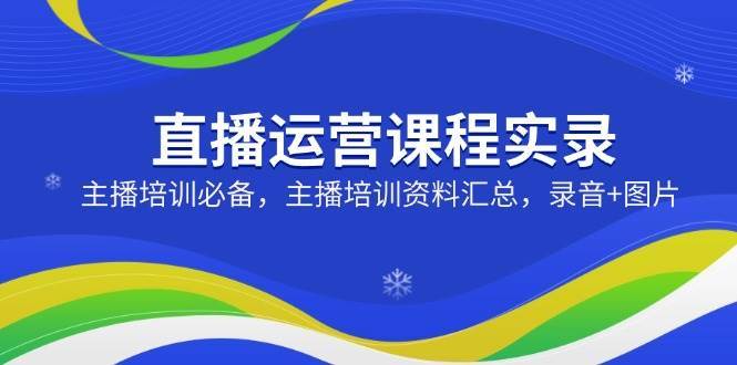 直播运营课程实录：主播培训必备，主播培训资料汇总，录音+图片-旺仔资源库