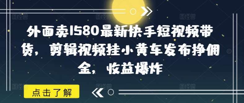 外面卖1580最新快手短视频带货，剪辑视频挂小黄车发布挣佣金，收益爆炸-旺仔资源库