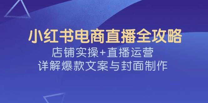 小红书电商直播全攻略，店铺实操+直播运营，详解爆款文案与封面制作-旺仔资源库