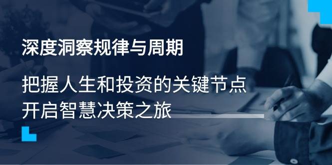 （14437期）深度洞察规律与周期，把握人生和投资的关键节点，开启智慧决策之旅-旺仔资源库