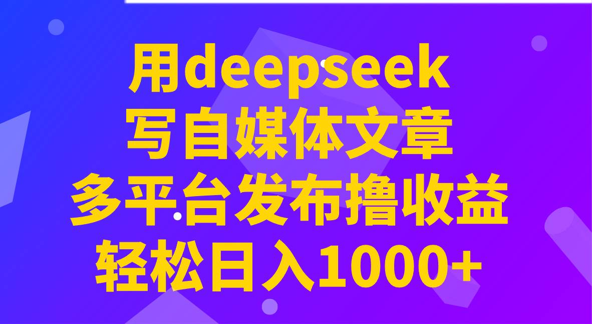用deepseek写自媒体文章，多平台发布撸收益，轻松日入1000+！-旺仔资源库