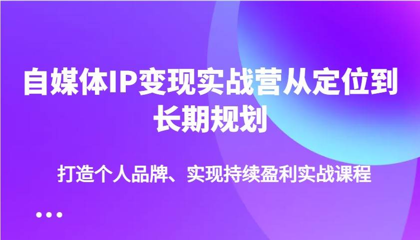 自媒体IP变现实战营从定位到长期规划，打造个人品牌、实现持续盈利实战课程-旺仔资源库