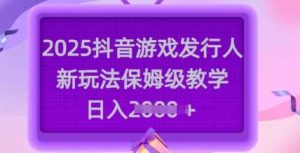 2025抖音游戏发行人新玩法，保姆级教学，日入多张-旺仔资源库