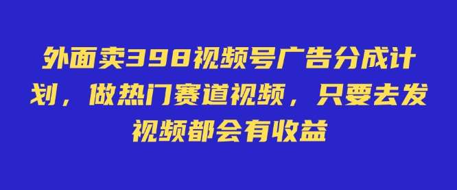 外面卖598视频号广告分成计划，不直播 不卖货 不露脸，只要去发视频都会有收益-旺仔资源库