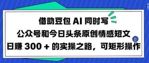 借助豆包AI同时写公众号和今日头条原创情感短文日入3张的实操之路，可矩形操作-旺仔资源库