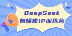 DeepSeek自媒体IP训练营，掌握四位定位法 长板变现模型 开启自媒体新篇章-旺仔资源库