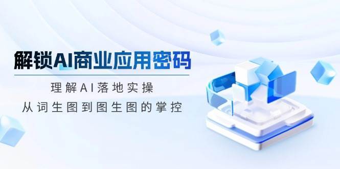 解锁AI商业应用密码：理解AI落地实操，从词生图到图生图的掌控-旺仔资源库
