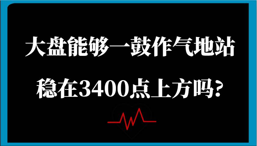 某公众号付费文章：大盘能够一鼓作气地站稳在3400点上方吗?-旺仔资源库