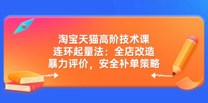 （14469期）淘宝天猫高阶技术课：连环起量法：全店改造，暴力评价，安全补单策略-旺仔资源库