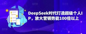 DeepSeek时代打造超级个人IP，放大营销势能100倍以上-旺仔资源库