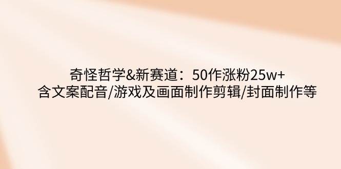 （14480期）奇怪哲学-新赛道：50作涨粉25w+含文案配音/游戏及画面制作剪辑/封面制作等-旺仔资源库