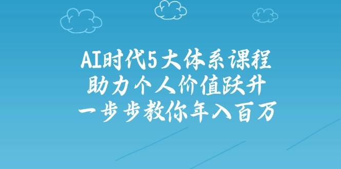 （14475期）AI时代5大体系课程：助力个人价值跃升，一步步教你年入百万-旺仔资源库