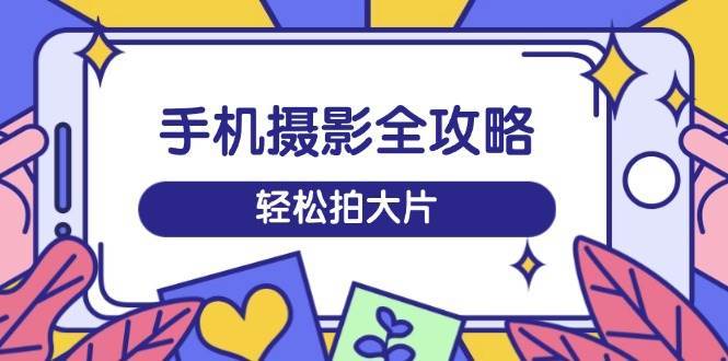 手机摄影全攻略，从拍摄到剪辑，训练营带你玩转短视频，轻松拍大片-旺仔资源库