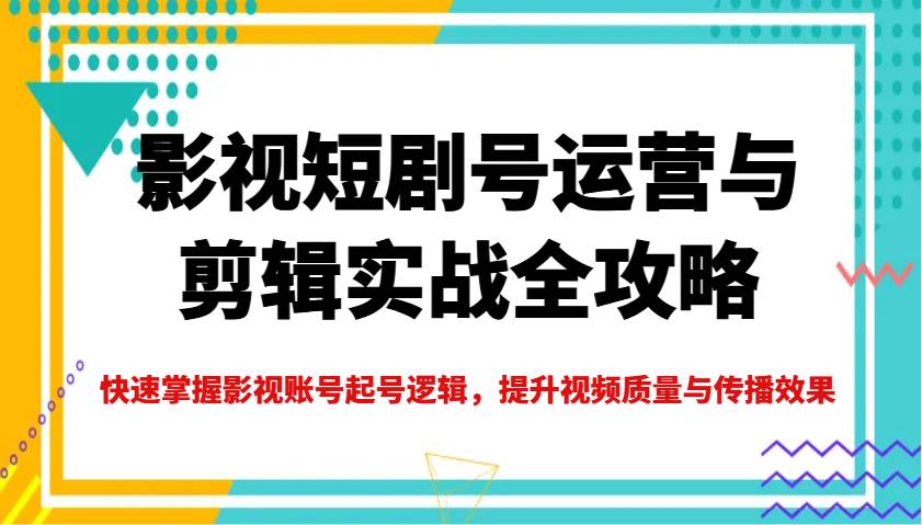 影视短剧号运营与剪辑实战全攻略，快速掌握影视账号起号逻辑，提升视频质量与传播效果-旺仔资源库